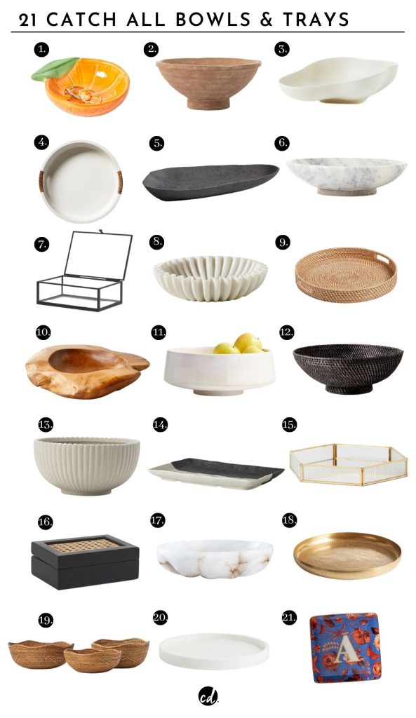 21 Catch All Bowls And Trays:
1 Orange Ceramic Trinket Dish  - Oliver Bonas | 2. Theoden Terracotta  Bowl - Mcgee & Co. | 3. Large Stoneware Bowl - H&M Home | 4. Spinnaker Tray - Serena & Lily  | 5. Elgen Black Tray - Crate & Barrel  | 6. Arabesco Marble Bowl - McGee & Co. | 7. Clear Glass Box - H&M Home | 8. Reve Fluted Marble Bowl - CB2 | 9. Capriana Rattan Woven Tray - World Market | 10. Modern Teak Bowl - CB2 | 11. Katin White Wood Bowl - Crate & Barrel | 12. Borneo Black Rattan Bowl - CB2 | 13. Reeded Bowl - McGee & Co. | 14. Sanaa Platter - Lulu & Georgia | 15. Loire Hexagon Tray - Oliver Bonas | 16. Box With Rattan - H&M Home | 17. Oyster Alabaster Catchall - CB2 | 18. Gold Hammered Tray - World Market | 19. Set of 3 Rattan Bowls - McGee & Co. | 20. Round Marble Tray - H&M Home | 21. Monogram Trinket Dish - Anthropologie